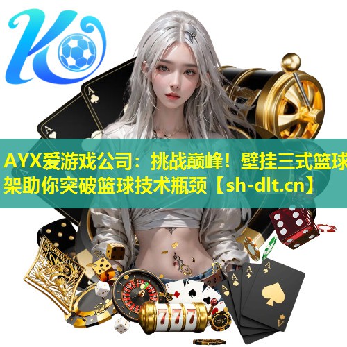 AYX爱游戏公司：挑战巅峰！壁挂三式篮球架助你突破篮球技术瓶颈