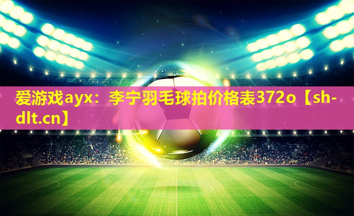 爱游戏ayx：李宁羽毛球拍价格表372o