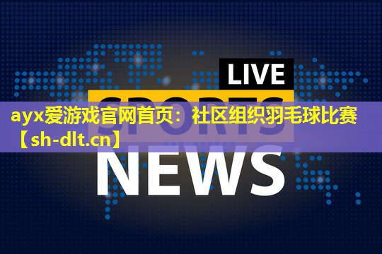 ayx爱游戏官网首页：社区组织羽毛球比赛