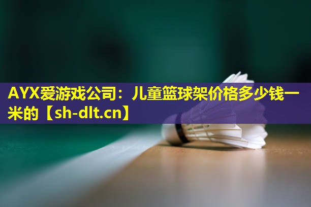 AYX爱游戏公司：儿童篮球架价格多少钱一米的