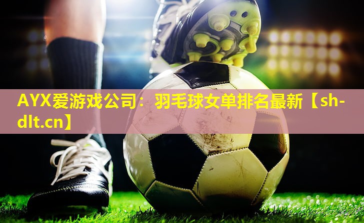 AYX爱游戏公司：羽毛球女单排名最新
