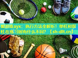 爱游戏ayx：执行方法全解析！单杠和双杠在练习时有什么不同？