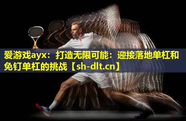爱游戏ayx：打造无限可能：迎接落地单杠和免钉单杠的挑战