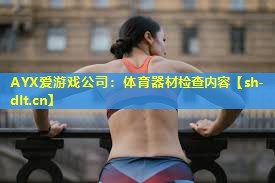 AYX爱游戏公司：体育器材检查内容