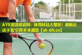 AYX爱游戏官网：体育科技大爆发！最新运动手套引领未来潮流