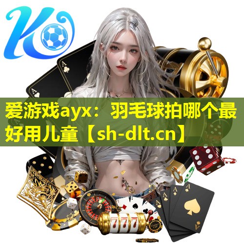 爱游戏ayx：羽毛球拍哪个最好用儿童