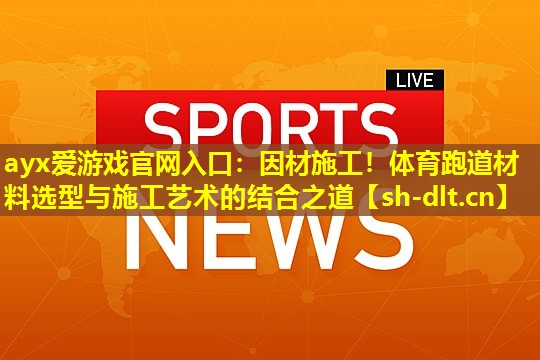 ayx爱游戏官网入口：因材施工！体育跑道材料选型与施工艺术的结合之道