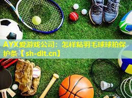 AYX爱游戏公司：怎样粘羽毛球球拍保护条