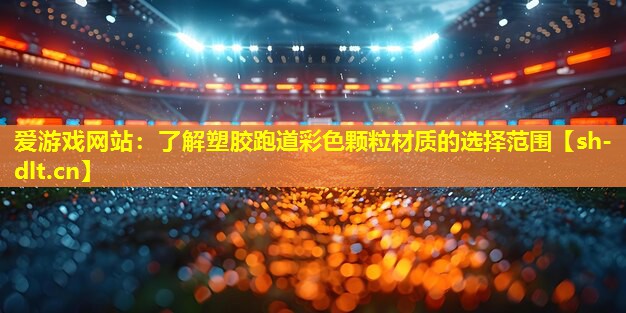 爱游戏网站：了解塑胶跑道彩色颗粒材质的选择范围