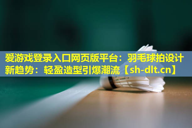 羽毛球拍设计新趋势:轻盈造型引爆潮流 羽毛球拍设计新趋势:轻盈造型引爆潮流