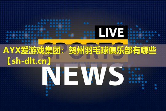 贺州羽毛球俱乐部有哪些 贺州羽毛球俱乐部有哪些