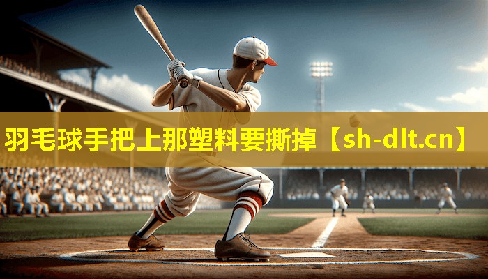 羽毛球手把上那塑料要撕掉 羽毛球手把上那塑料要撕掉